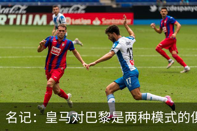 名记：皇马对巴黎是两种模式的俱乐部的对决